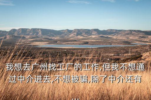 我想去广州找工厂的工作,但我不想通过中介进去,不想被骗,除了中介还有...