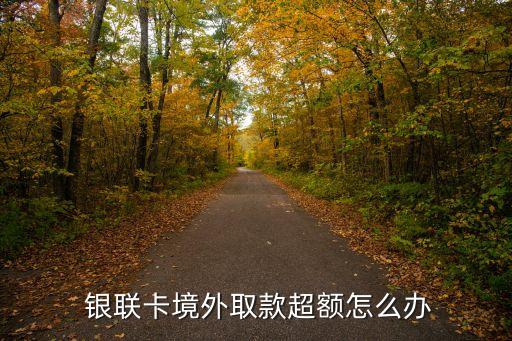  银联卡境外取款超额怎么办