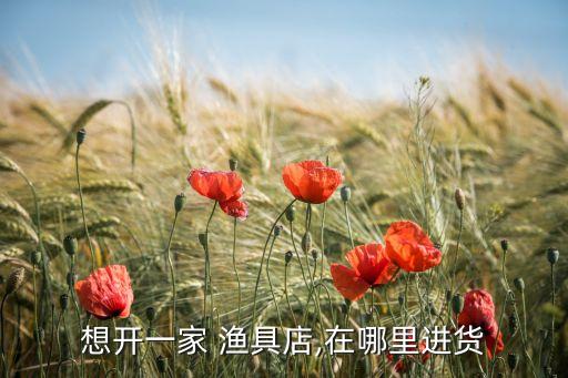 想开一家 渔具店,在哪里进货