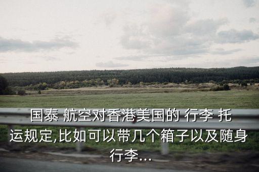  国泰 航空对香港美国的 行李 托运规定,比如可以带几个箱子以及随身 行李...