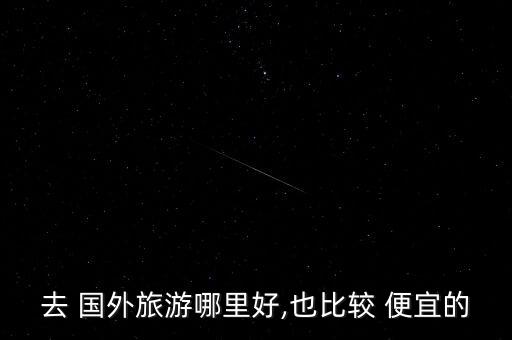 怎么去国外便宜,国外旅游最便宜