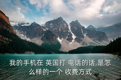 我的手机在 英国打 电话的话,是怎么样的一个 收费方式