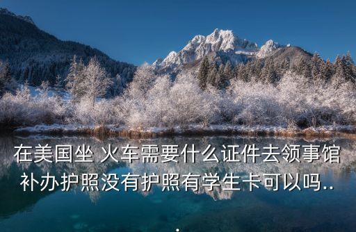 在美国坐 火车需要什么证件去领事馆补办护照没有护照有学生卡可以吗...