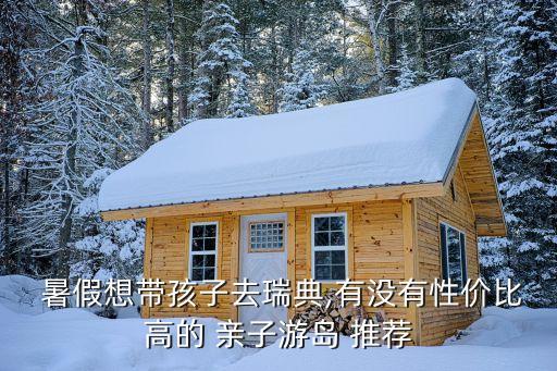  暑假想带孩子去瑞典,有没有性价比高的 亲子游岛 推荐