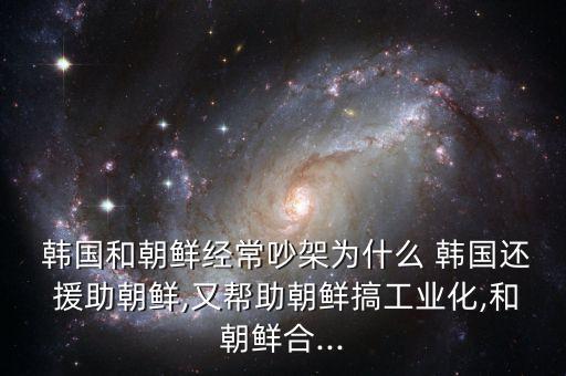  韩国和朝鲜经常吵架为什么 韩国还 援助朝鲜,又帮助朝鲜搞工业化,和朝鲜合...