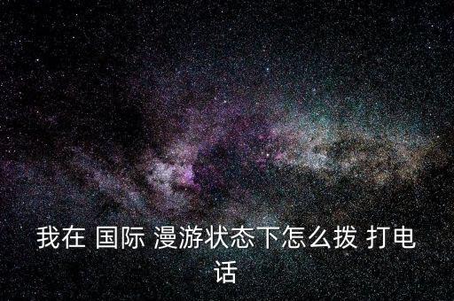 我在 国际 漫游状态下怎么拨 打电话