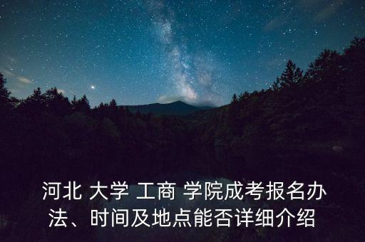  河北 大学 工商 学院成考报名办法、时间及地点能否详细介绍