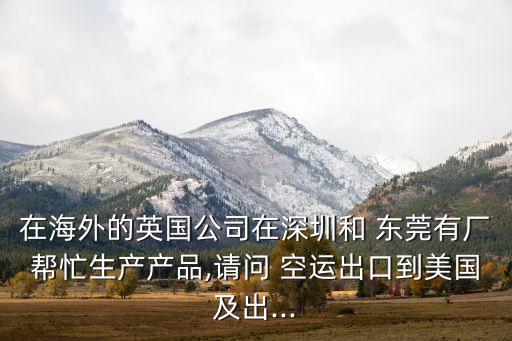 在海外的英国公司在深圳和 东莞有厂帮忙生产产品,请问 空运出口到美国及出...