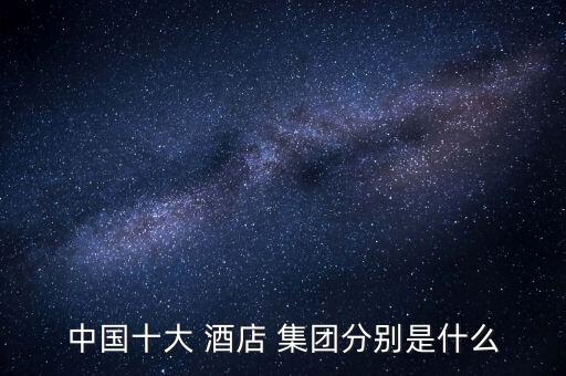中国十大 酒店 集团分别是什么