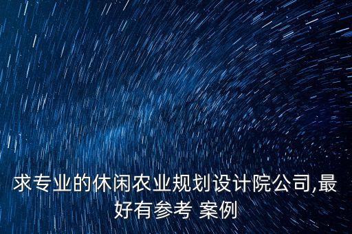 求专业的休闲农业规划设计院公司,最好有参考 案例
