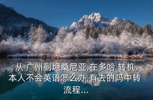 从 广州到坦桑尼亚,在多哈 转机,本人不会英语怎么办,有去的吗中转 流程...
