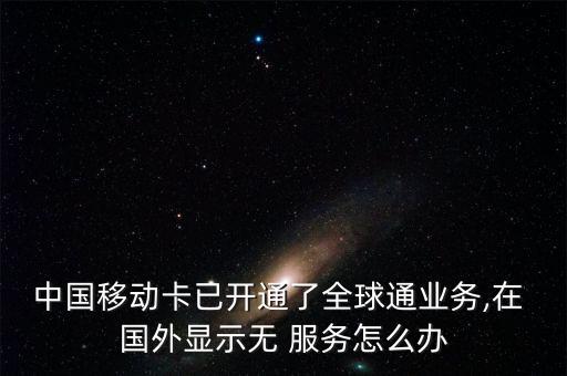 中国移动卡已开通了全球通业务,在 国外显示无 服务怎么办