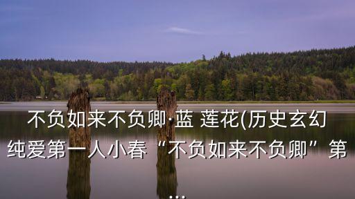 不负如来不负卿·蓝 莲花(历史玄幻纯爱第一人小春“不负如来不负卿”第...