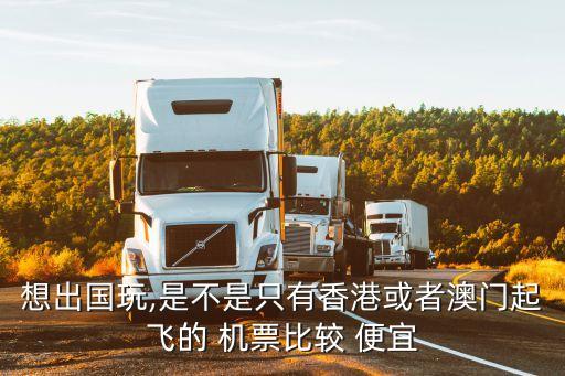 想出国玩,是不是只有香港或者澳门起飞的 机票比较 便宜