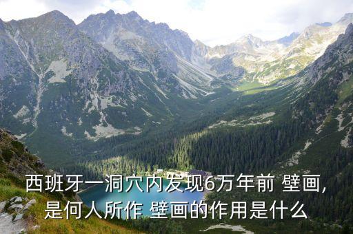 西班牙一洞穴内发现6万年前 壁画,是何人所作 壁画的作用是什么