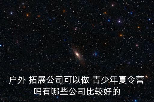 户外 拓展公司可以做 青少年夏令营吗有哪些公司比较好的
