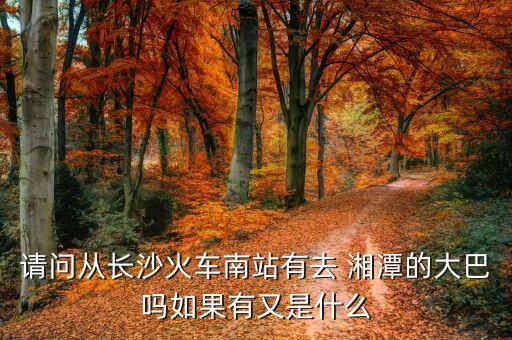 请问从长沙火车南站有去 湘潭的大巴吗如果有又是什么