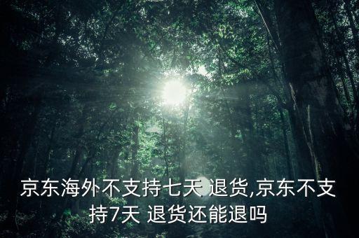 京东海外不支持七天 退货,京东不支持7天 退货还能退吗