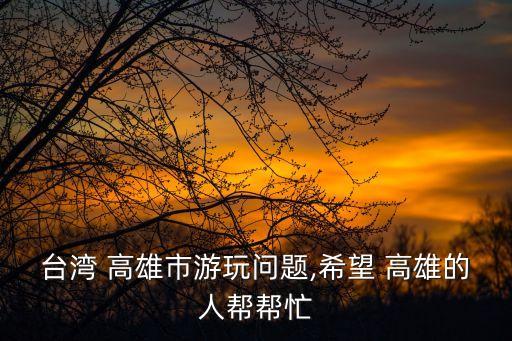 台湾 高雄市游玩问题,希望 高雄的人帮帮忙