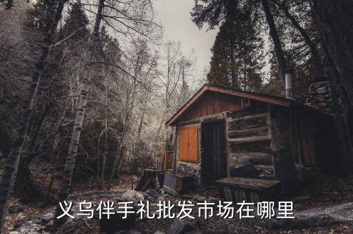 义乌伴手礼批发市场在哪里