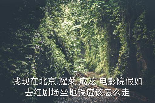 我现在北京 耀莱 成龙 电影院假如去红剧场坐地铁应该怎么走