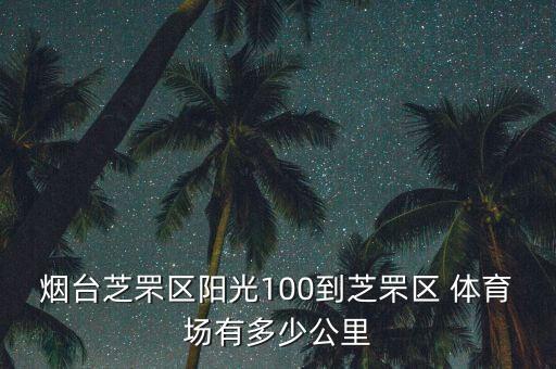 烟台芝罘区阳光100到芝罘区 体育场有多少公里