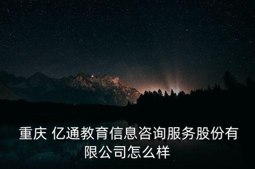  重庆 亿通教育信息咨询服务股份有限公司怎么样