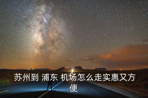 苏州至浦东国际机场包车,苏州去上海浦东国际机场怎样最方便