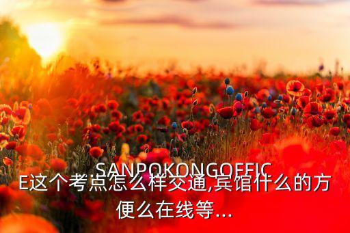 ...SANPOKONGOFFICE这个考点怎么样交通,宾馆什么的方便么在线等...