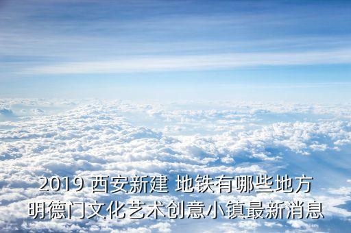 2019 西安新建 地铁有哪些地方明德门文化艺术创意小镇最新消息