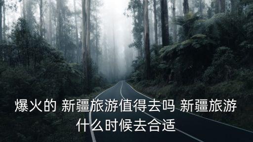 爆火的 新疆旅游值得去吗 新疆旅游什么时候去合适