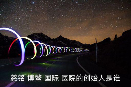 慈铭 博鳌 国际 医院的创始人是谁