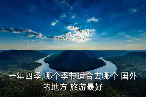 一年四季,哪个季节适合去哪个 国外的地方 旅游最好
