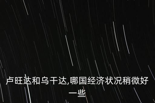 卢旺达和乌干达,哪国经济状况稍微好一些