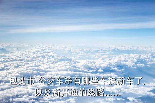 包头市 公交车净有哪些车换新车了,以及新开通的线路……