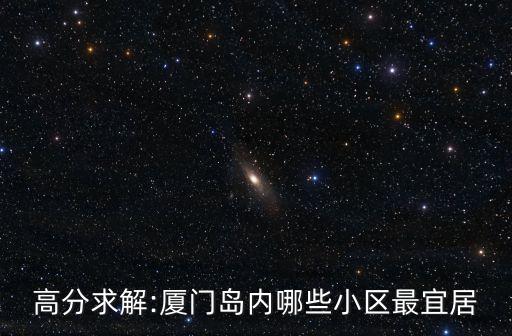 高分求解:厦门岛内哪些小区最宜居