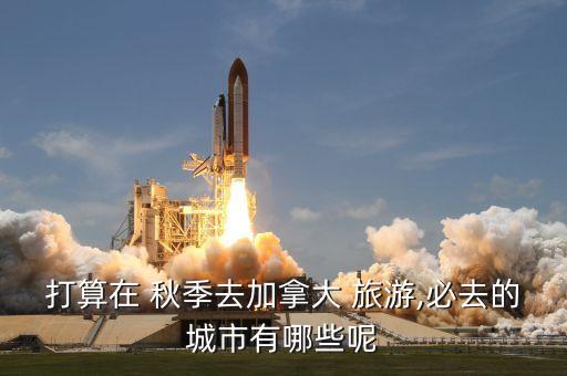 打算在 秋季去加拿大 旅游,必去的城市有哪些呢