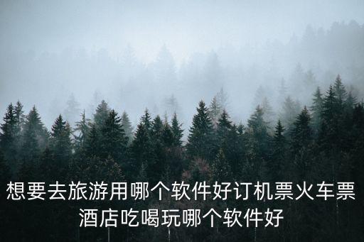 想要去旅游用哪个软件好订机票火车票酒店吃喝玩哪个软件好