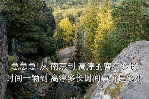 急急急!从 南京到 高淳的客车多长时间一辆到 高淳多长时间票价是多少...