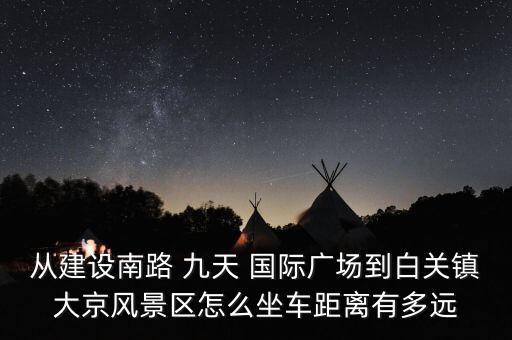 从建设南路 九天 国际广场到白关镇大京风景区怎么坐车距离有多远