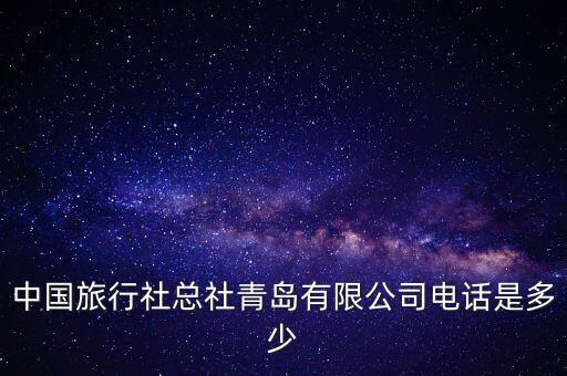 中国旅行社电话咨询服务热线，中国旅行社总社青岛有限公司电话是多少