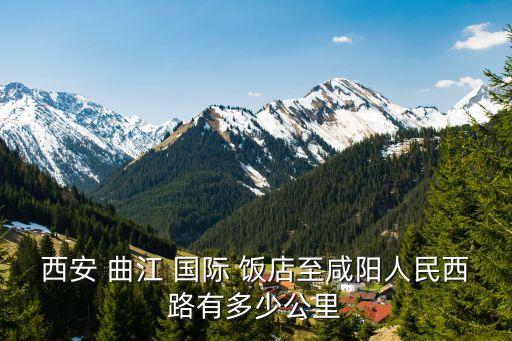 西安 曲江 国际 饭店至咸阳人民西路有多少公里