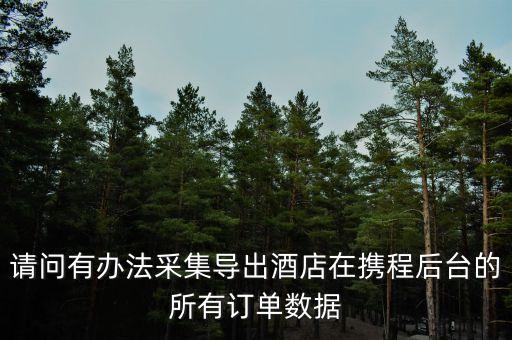 请问有办法采集导出酒店在携程后台的所有订单数据
