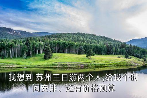 我想到 苏州三日游两个人,给我个时间安排、还有价格预算