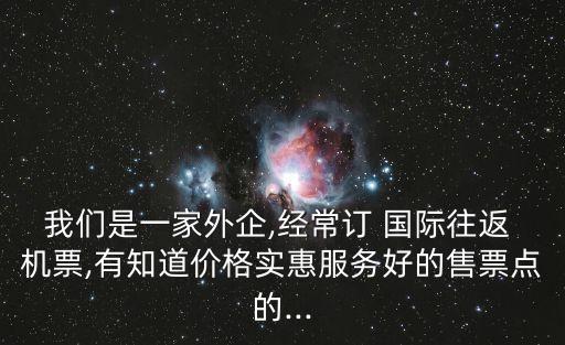 我们是一家外企,经常订 国际往返 机票,有知道价格实惠服务好的售票点的...