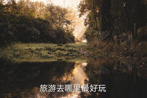 旅游哪里好玩，去哪里旅游最好玩