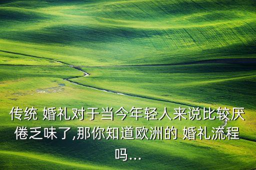 传统 婚礼对于当今年轻人来说比较厌倦乏味了,那你知道欧洲的 婚礼流程吗...