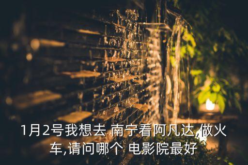1月2号我想去 南宁看阿凡达,做火车,请问哪个 电影院最好
