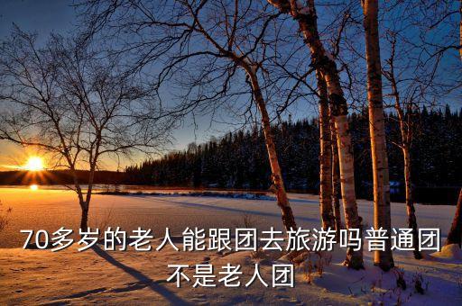 70多岁的老人能跟团去旅游吗普通团不是老人团
