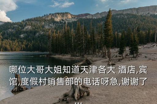 哪位大哥大姐知道天津各大 酒店,宾馆,度假村销售部的电话呀急,谢谢了...